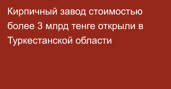 Кирпичный завод стоимостью более 3 млрд тенге открыли в Туркестанской области