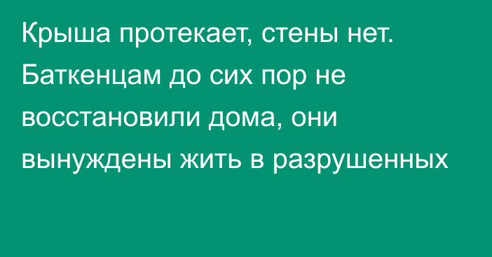 Крыша протекает, стены нет. Баткенцам до сих пор не восстановили дома, они вынуждены жить в разрушенных