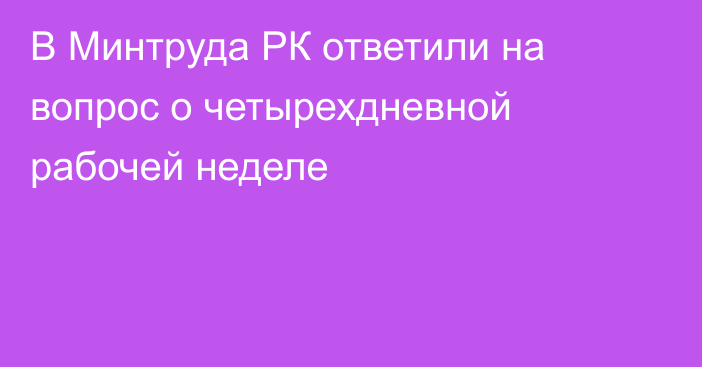 В Минтруда РК ответили на вопрос о четырехдневной рабочей неделе