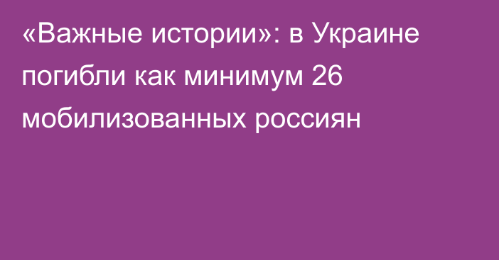 «Важные истории»: в Украине погибли как минимум 26 мобилизованных россиян