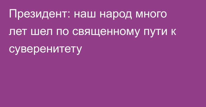 Президент: наш народ много лет шел по священному пути к суверенитету