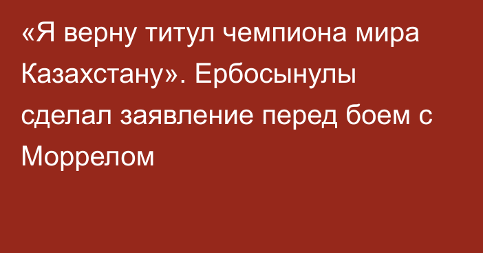 «Я верну титул чемпиона мира Казахстану». Ербосынулы сделал заявление перед боем с Моррелом