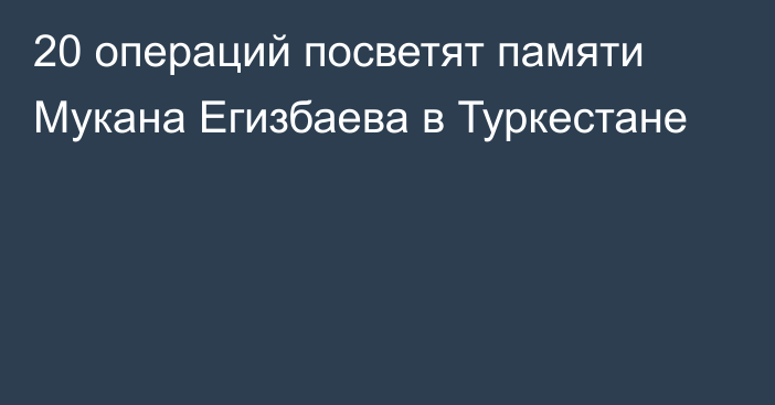 20 операций посветят памяти Мукана Егизбаева в Туркестане