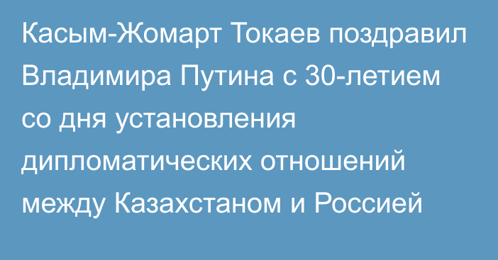 Касым-Жомарт Токаев поздравил Владимира Путина с 30-летием со дня установления дипломатических отношений между Казахстаном и Россией