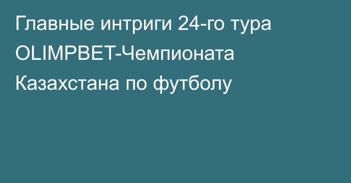 Главные интриги 24-го тура OLIMPBET-Чемпионата Казахстана по футболу