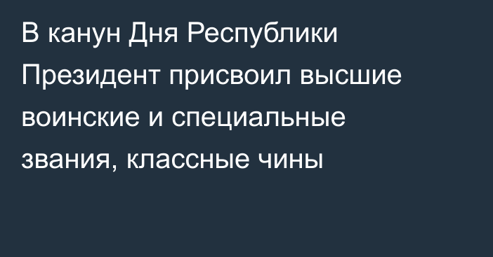 В канун Дня Республики Президент присвоил высшие воинские и специальные звания, классные чины