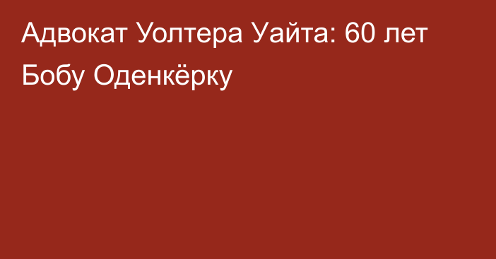 Адвокат Уолтера Уайта: 60 лет Бобу Оденкёрку