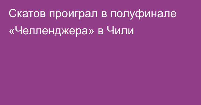 Скатов проиграл в полуфинале «Челленджера» в Чили