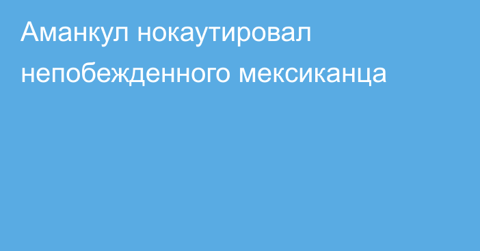 Аманкул нокаутировал непобежденного мексиканца