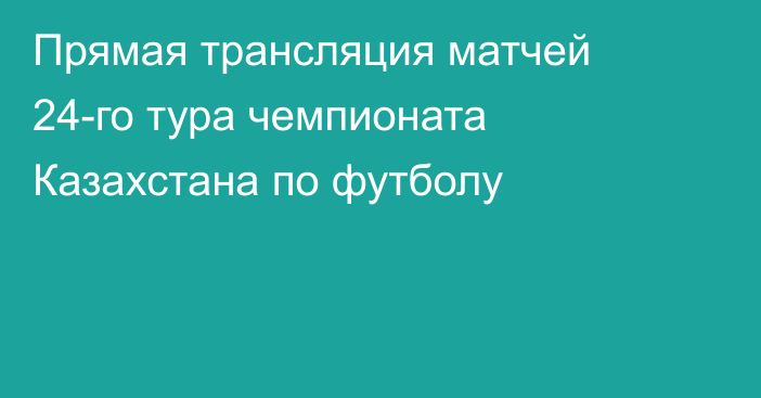 Прямая трансляция матчей 24-го тура чемпионата Казахстана по футболу