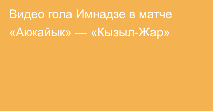 Видео гола Имнадзе в матче «Акжайык» — «Кызыл-Жар»