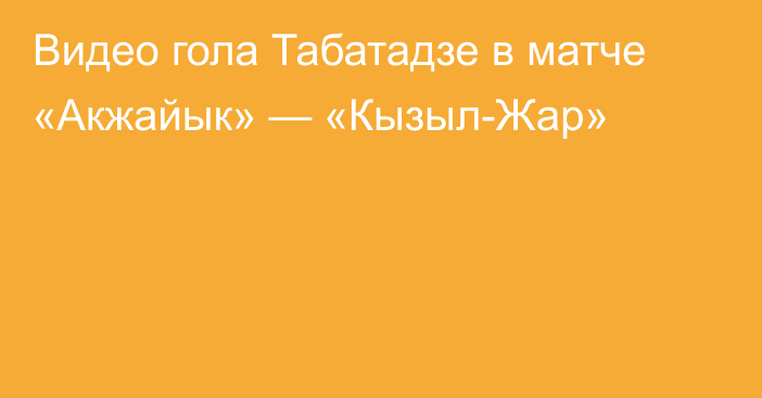 Видео гола Табатадзе в матче «Акжайык» — «Кызыл-Жар»