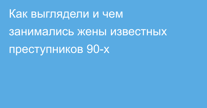 Как выглядели и чем занимались жены известных преступников 90-х