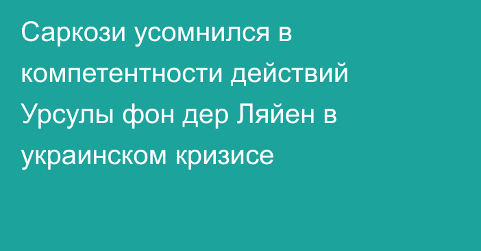 Саркози усомнился в компетентности действий Урсулы фон дер Ляйен в украинском кризисе