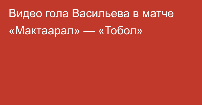 Видео гола Васильева в матче «Мактаарал» — «Тобол»