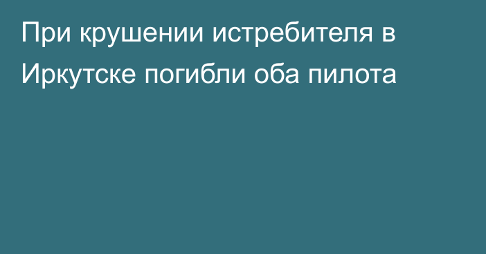 При крушении истребителя в Иркутске погибли оба пилота