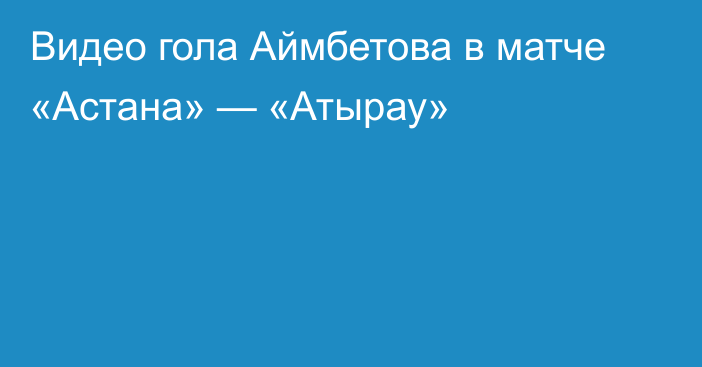 Видео гола Аймбетова в матче «Астана» — «Атырау»