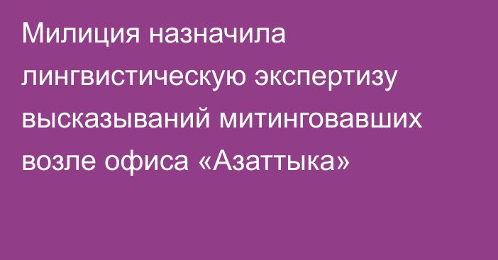 Милиция назначила лингвистическую экспертизу высказываний митинговавших возле офиса «Азаттыка»