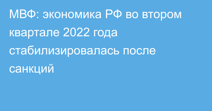 МВФ: экономика РФ во втором квартале 2022 года стабилизировалась после санкций