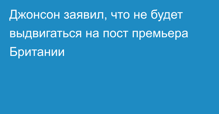 Джонсон заявил, что не будет выдвигаться на пост премьера Британии