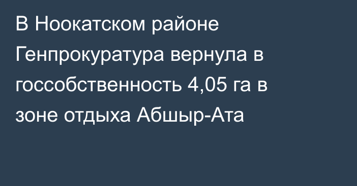 В Ноокатском районе Генпрокуратура вернула в госсобственность 4,05 га в зоне отдыха Абшыр-Ата 