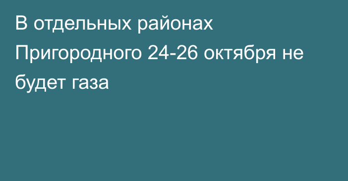 В отдельных районах Пригородного 24-26 октября не будет газа