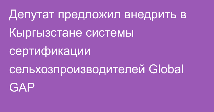 Депутат предложил внедрить в Кыргызстане системы сертификации сельхозпроизводителей Global GAP