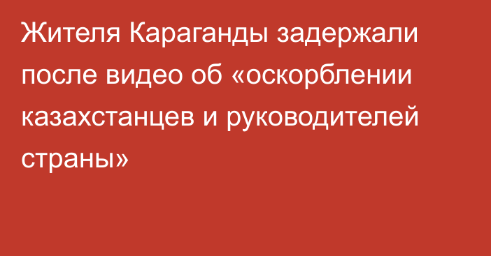 Жителя Караганды задержали после видео об «оскорблении казахстанцев и руководителей страны»