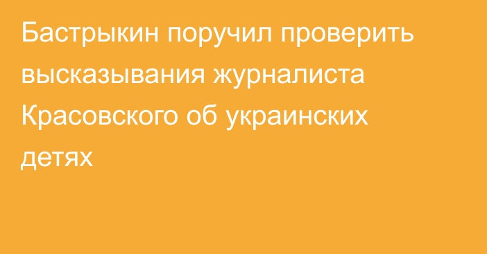 Бастрыкин поручил проверить высказывания журналиста Красовского об украинских детях