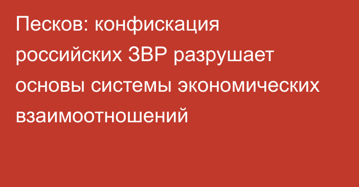 Песков: конфискация российских ЗВР разрушает основы системы экономических взаимоотношений