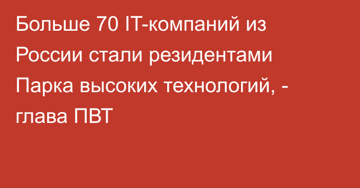 Больше 70 IT-компаний из России стали резидентами Парка высоких технологий, - глава ПВТ