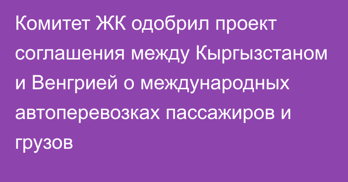 Комитет ЖК одобрил проект соглашения между Кыргызстаном и Венгрией о международных автоперевозках пассажиров и грузов