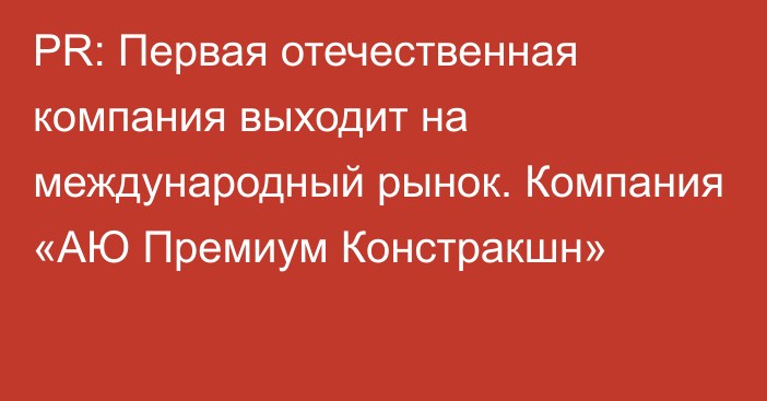 PR: Первая отечественная компания выходит на международный рынок. Компания «АЮ Премиум Констракшн»