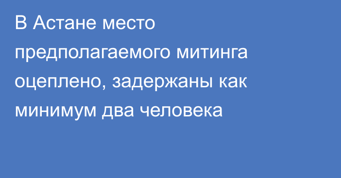 В Астане место предполагаемого митинга оцеплено, задержаны как минимум два человека