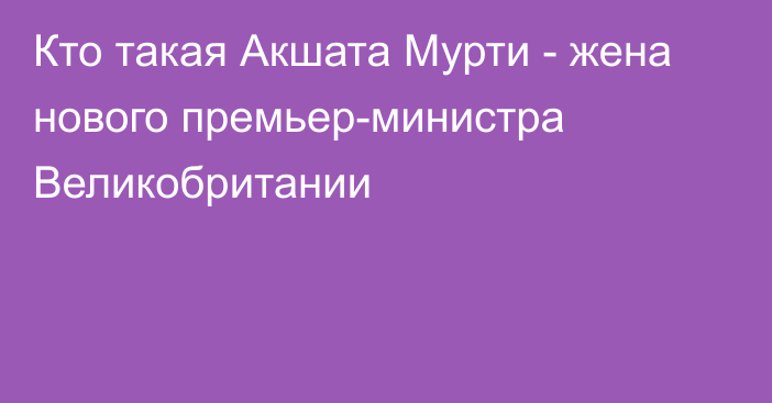 Кто такая Акшата Мурти - жена нового премьер-министра Великобритании