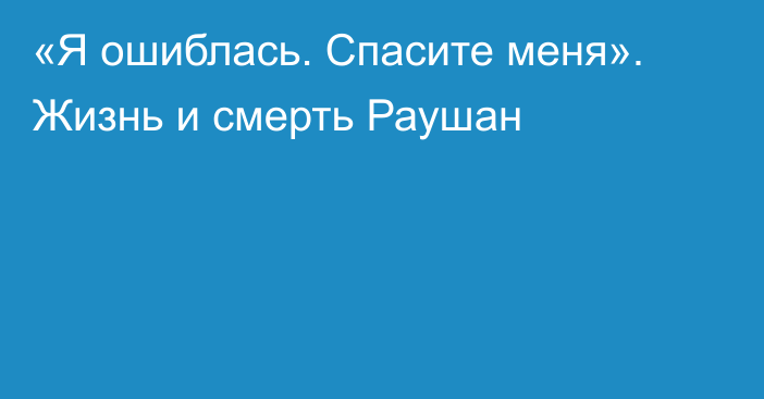 «Я ошиблась. Спасите меня». Жизнь и смерть Раушан