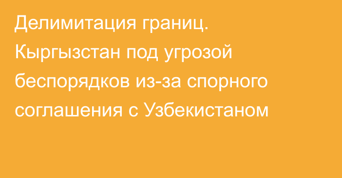 Делимитация границ. Кыргызстан под угрозой беспорядков из-за спорного соглашения с Узбекистаном