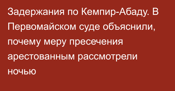 Задержания по Кемпир-Абаду. В Первомайском суде объяснили, почему меру пресечения арестованным рассмотрели ночью