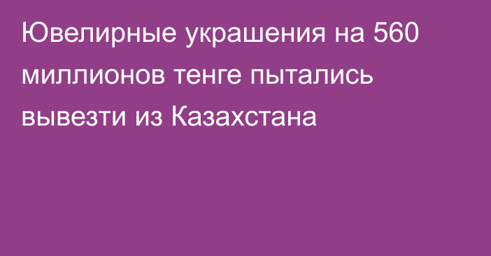 Ювелирные украшения на 560 миллионов тенге пытались вывезти из Казахстана