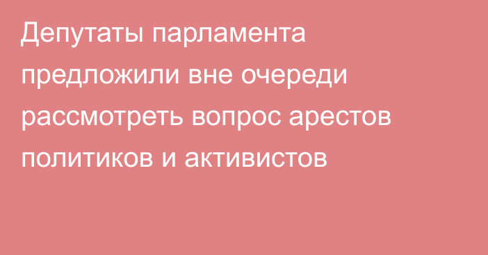 Депутаты парламента предложили вне очереди рассмотреть вопрос арестов политиков и активистов