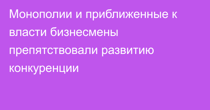 Монополии и приближенные к власти бизнесмены препятствовали развитию конкуренции