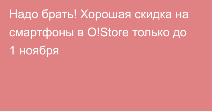 Надо брать! Хорошая скидка на смартфоны в O!Store только до 1 ноября