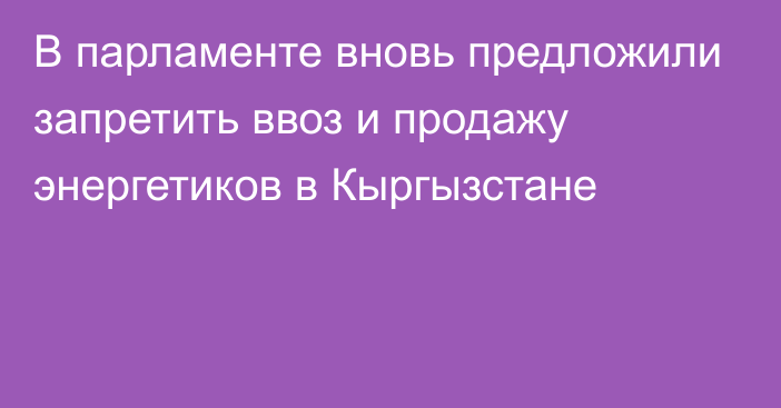 В парламенте вновь предложили запретить ввоз и продажу энергетиков в Кыргызстане