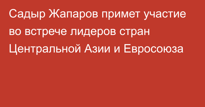 Садыр Жапаров примет участие во встрече лидеров стран Центральной Азии и Евросоюза