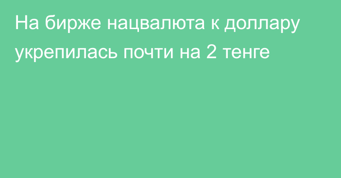 На бирже нацвалюта к доллару укрепилась почти на 2 тенге