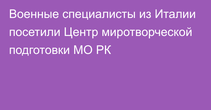 Военные специалисты из Италии посетили Центр миротворческой подготовки МО РК