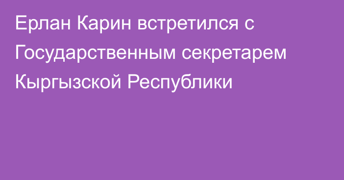 Ерлан Карин встретился с Государственным секретарем Кыргызской Республики