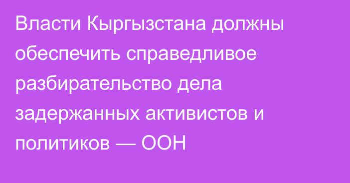 Власти Кыргызстана должны обеспечить справедливое разбирательство дела задержанных активистов и политиков — ООН