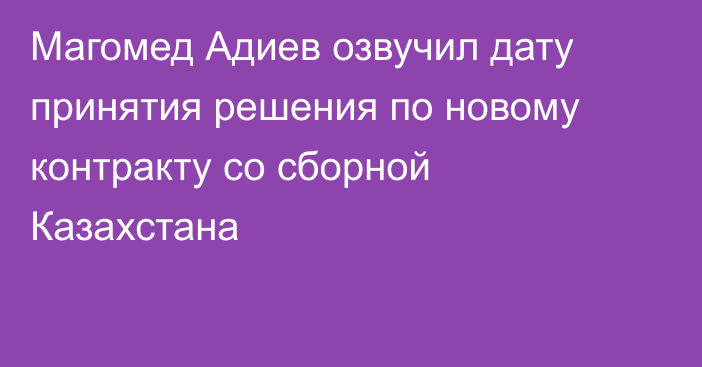 Магомед Адиев озвучил дату принятия решения по новому контракту со сборной Казахстана