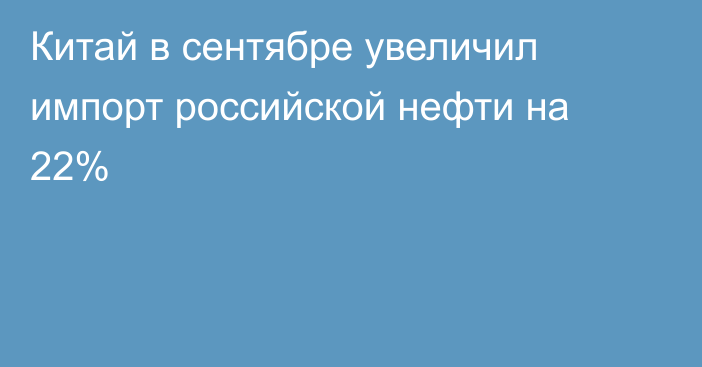 Китай в сентябре увеличил импорт российской нефти на 22%